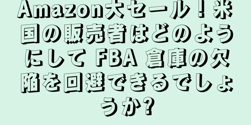 Amazon大セール！米国の販売者はどのようにして FBA 倉庫の欠陥を回避できるでしょうか?