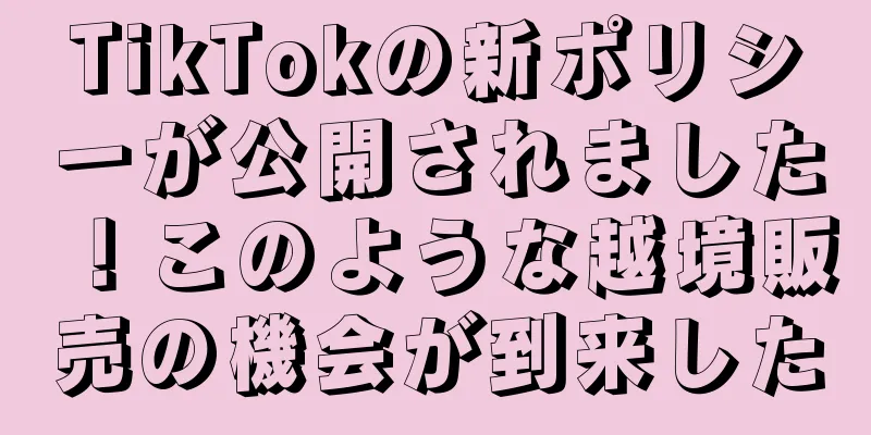 TikTokの新ポリシーが公開されました！このような越境販売の機会が到来した