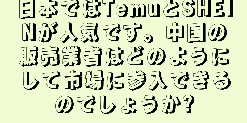 日本ではTemuとSHEINが人気です。中国の販売業者はどのようにして市場に参入できるのでしょうか?