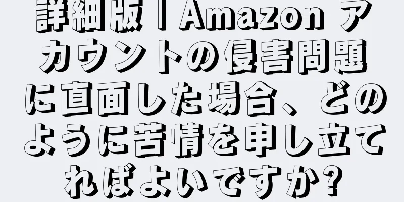 詳細版 | Amazon アカウントの侵害問題に直面した場合、どのように苦情を申し立てればよいですか?