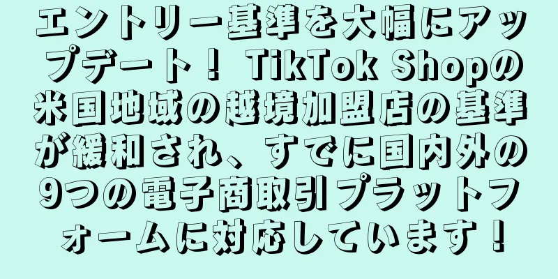 エントリー基準を大幅にアップデート！ TikTok Shopの米国地域の越境加盟店の基準が緩和され、すでに国内外の9つの電子商取引プラットフォームに対応しています！