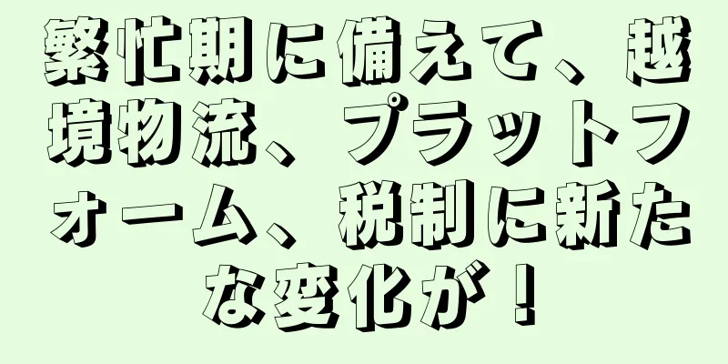 繁忙期に備えて、越境物流、プラットフォーム、税制に新たな変化が！
