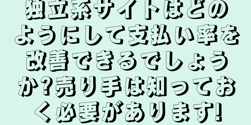 独立系サイトはどのようにして支払い率を改善できるでしょうか?売り手は知っておく必要があります!