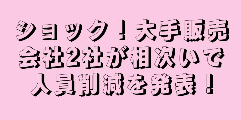 ショック！大手販売会社2社が相次いで人員削減を発表！