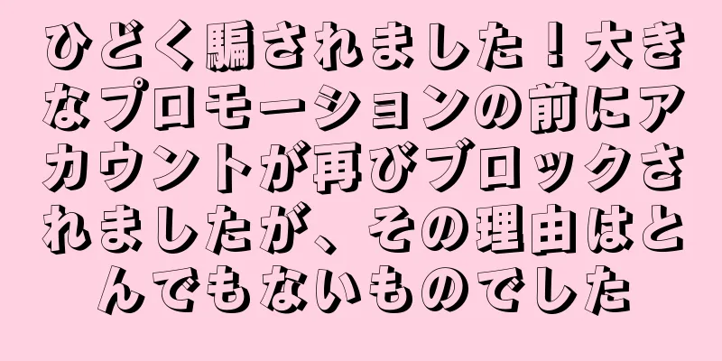 ひどく騙されました！大きなプロモーションの前にアカウントが再びブロックされましたが、その理由はとんでもないものでした