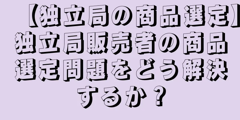 【独立局の商品選定】独立局販売者の商品選定問題をどう解決するか？