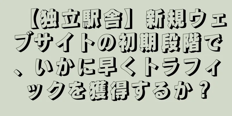 【独立駅舎】新規ウェブサイトの初期段階で、いかに早くトラフィックを獲得するか？