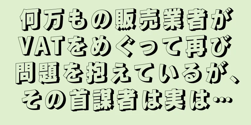 何万もの販売業者がVATをめぐって再び問題を抱えているが、その首謀者は実は…