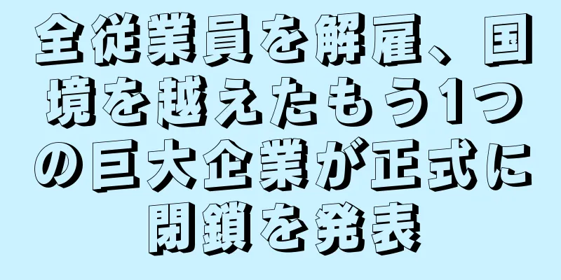 全従業員を解雇、国境を越えたもう1つの巨大企業が正式に閉鎖を発表