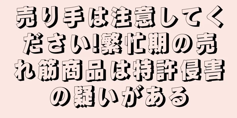 売り手は注意してください!繁忙期の売れ筋商品は特許侵害の疑いがある