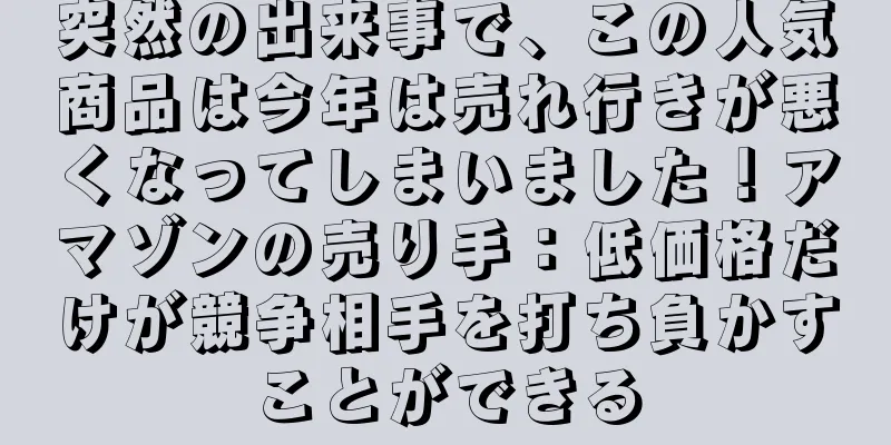 突然の出来事で、この人気商品は今年は売れ行きが悪くなってしまいました！アマゾンの売り手：低価格だけが競争相手を打ち負かすことができる