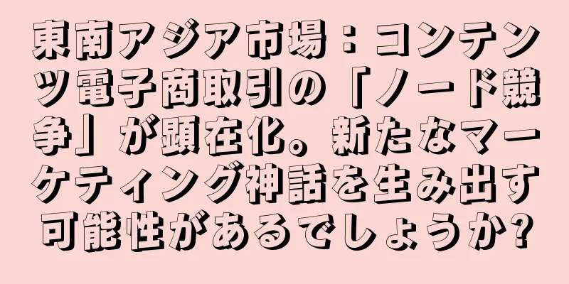 東南アジア市場：コンテンツ電子商取引の「ノード競争」が顕在化。新たなマーケティング神話を生み出す可能性があるでしょうか?