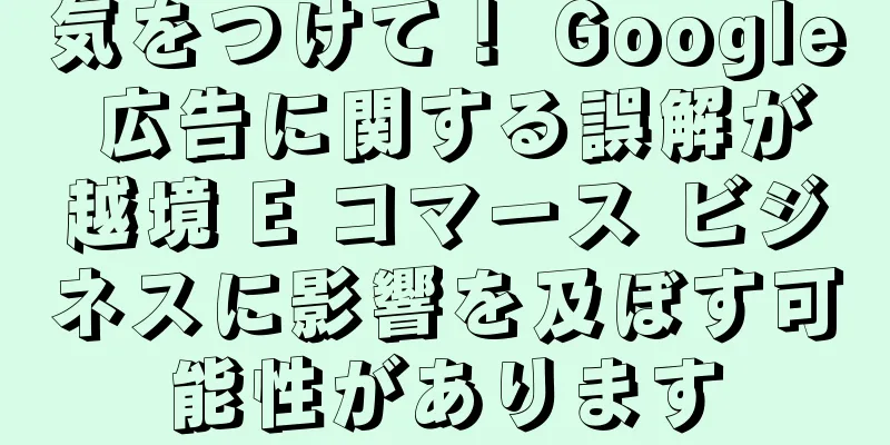 気をつけて！ Google 広告に関する誤解が越境 E コマース ビジネスに影響を及ぼす可能性があります