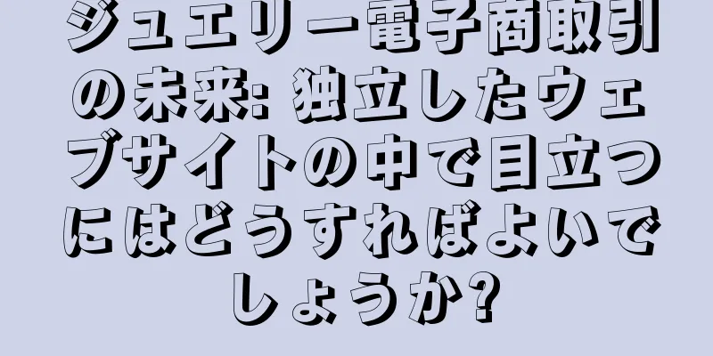 ジュエリー電子商取引の未来: 独立したウェブサイトの中で目立つにはどうすればよいでしょうか?