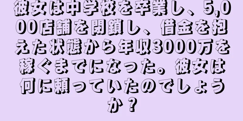 彼女は中学校を卒業し、5,000店舗を閉鎖し、借金を抱えた状態から年収3000万を稼ぐまでになった。彼女は何に頼っていたのでしょうか？