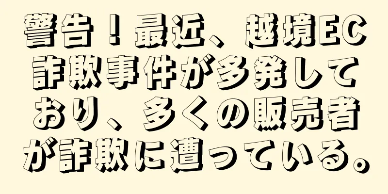 警告！最近、越境EC詐欺事件が多発しており、多くの販売者が詐欺に遭っている。