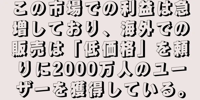 この市場での利益は急増しており、海外での販売は「低価格」を頼りに2000万人のユーザーを獲得している。