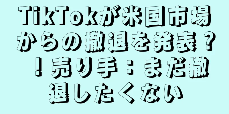 TikTokが米国市場からの撤退を発表？ ！売り手：まだ撤退したくない