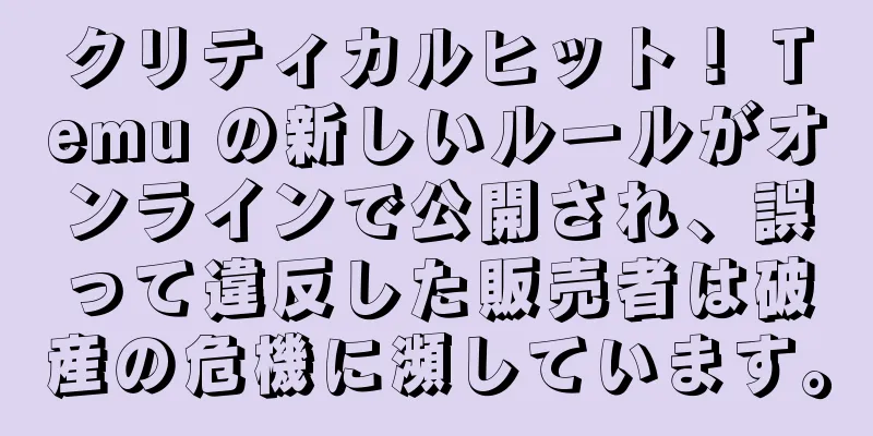 クリティカルヒット！ Temu の新しいルールがオンラインで公開され、誤って違反した販売者は破産の危機に瀕しています。