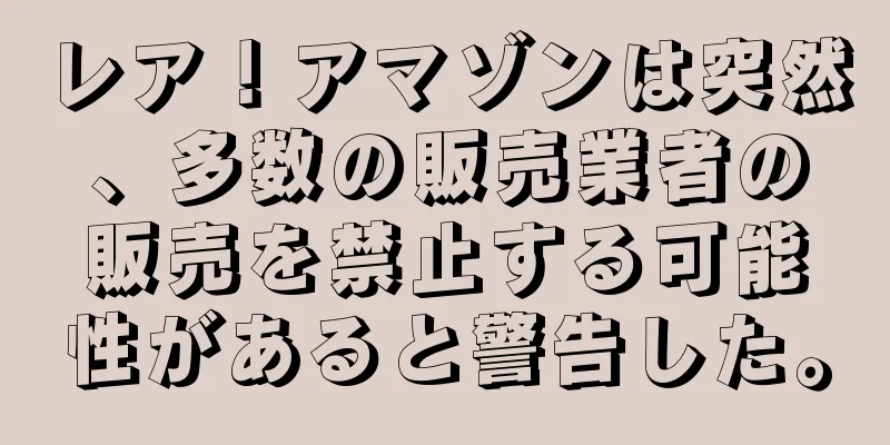 レア！アマゾンは突然、多数の販売業者の販売を禁止する可能性があると警告した。