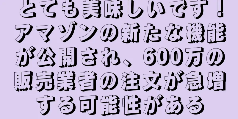 とても美味しいです！アマゾンの新たな機能が公開され、600万の販売業者の注文が急増する可能性がある