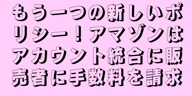 もう一つの新しいポリシー！アマゾンはアカウント統合に販売者に手数料を請求
