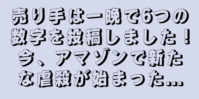 売り手は一晩で6つの数字を投稿しました！今、アマゾンで新たな虐殺が始まった...