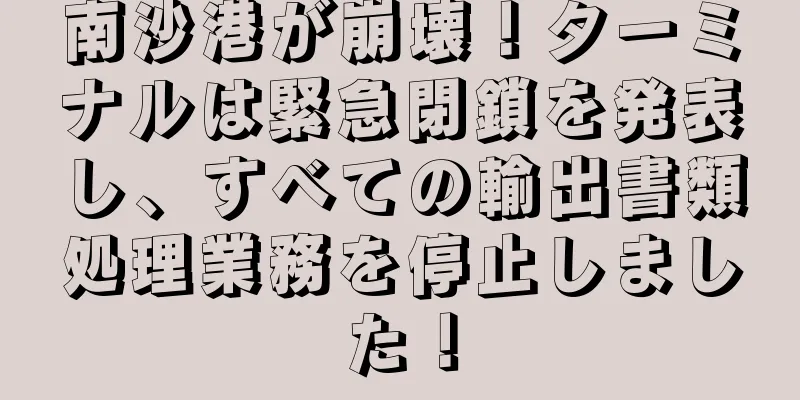 南沙港が崩壊！ターミナルは緊急閉鎖を発表し、すべての輸出書類処理業務を停止しました！