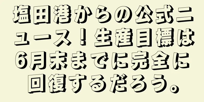 塩田港からの公式ニュース！生産目標は6月末までに完全に回復するだろう。