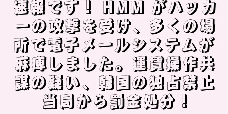 速報です！ HMM がハッカーの攻撃を受け、多くの場所で電子メールシステムが麻痺しました。運賃操作共謀の疑い、韓国の独占禁止当局から罰金処分！