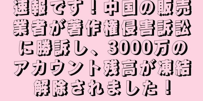 速報です！中国の販売業者が著作権侵害訴訟に勝訴し、3000万のアカウント残高が凍結解除されました！