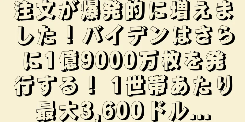 注文が爆発的に増えました！バイデンはさらに1億9000万枚を発行する！ 1世帯あたり最大3,600ドル...