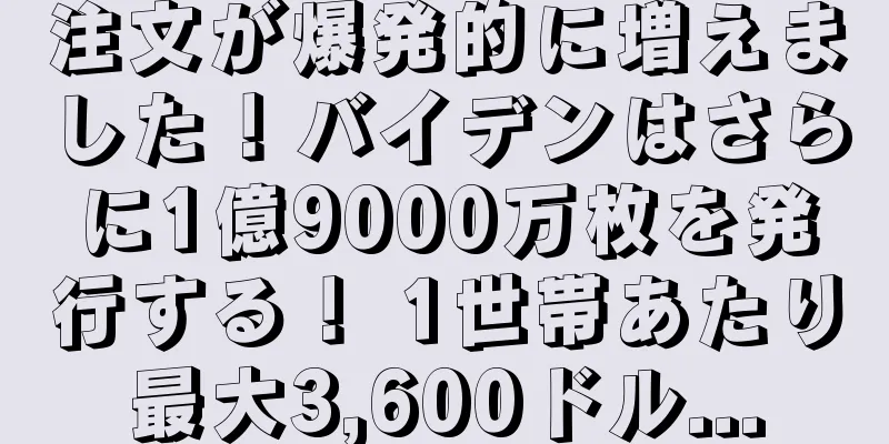 注文が爆発的に増えました！バイデンはさらに1億9000万枚を発行する！ 1世帯あたり最大3,600ドル...