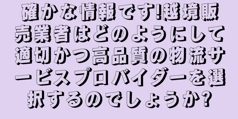 確かな情報です!越境販売業者はどのようにして適切かつ高品質の物流サービスプロバイダーを選択するのでしょうか?