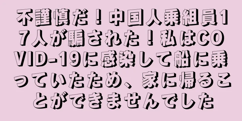 不謹慎だ！中国人乗組員17人が騙された！私はCOVID-19に感染して船に乗っていたため、家に帰ることができませんでした