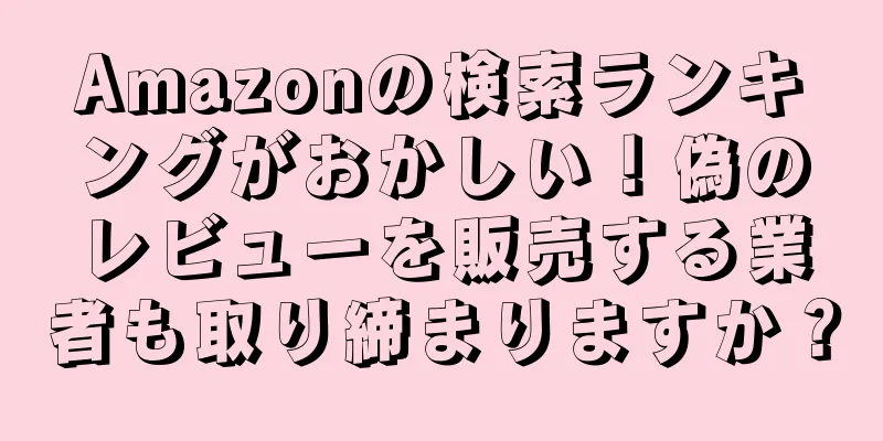 Amazonの検索ランキングがおかしい！偽のレビューを販売する業者も取り締まりますか？
