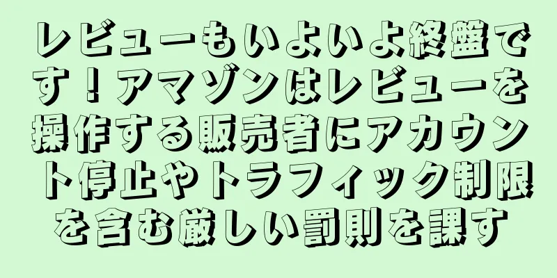 レビューもいよいよ終盤です！アマゾンはレビューを操作する販売者にアカウント停止やトラフィック制限を含む厳しい罰則を課す