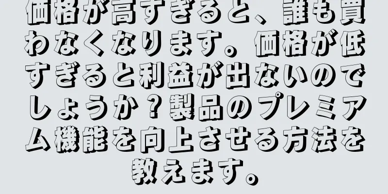 価格が高すぎると、誰も買わなくなります。価格が低すぎると利益が出ないのでしょうか？製品のプレミアム機能を向上させる方法を教えます。