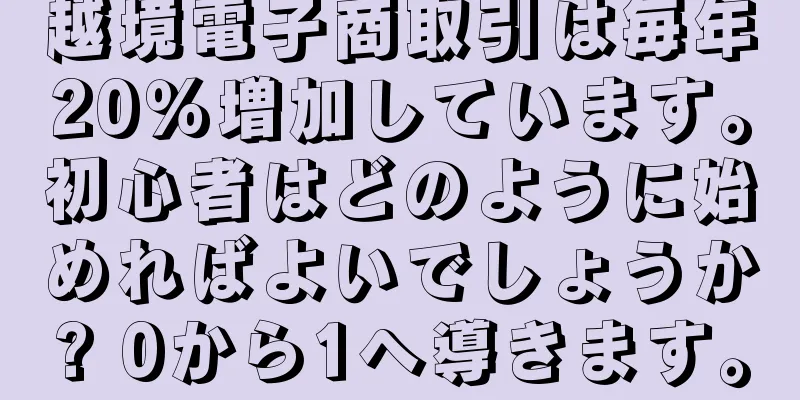 越境電子商取引は毎年20％増加しています。初心者はどのように始めればよいでしょうか? 0から1へ導きます。