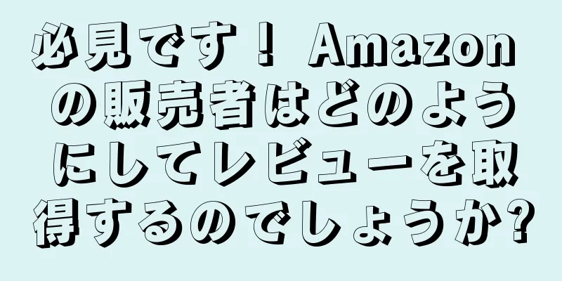 必見です！ Amazon の販売者はどのようにしてレビューを取得するのでしょうか?