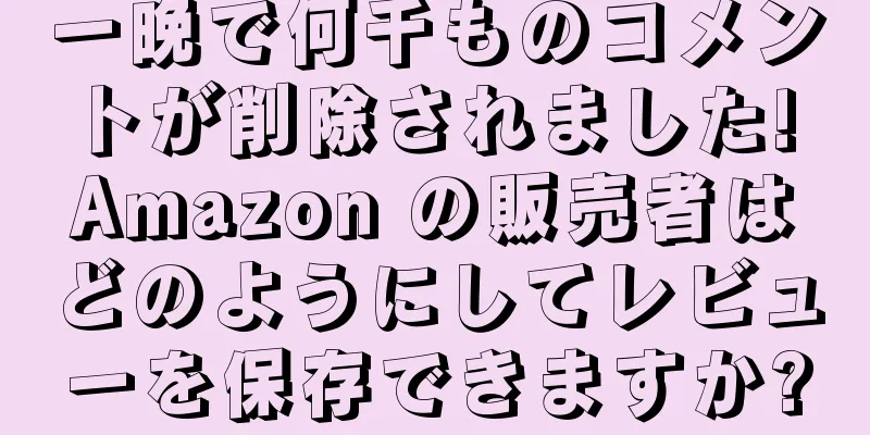 一晩で何千ものコメントが削除されました! Amazon の販売者はどのようにしてレビューを保存できますか?