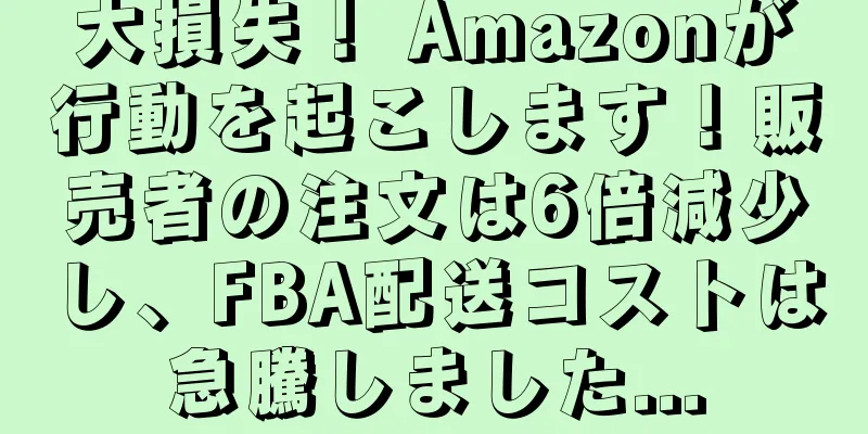 大損失！ Amazonが行動を起こします！販売者の注文は6倍減少し、FBA配送コストは急騰しました...