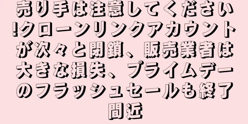 売り手は注意してください!クローンリンクアカウントが次々と閉鎖、販売業者は大きな損失、プライムデーのフラッシュセールも終了間近