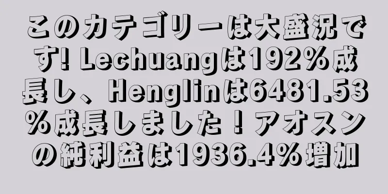 このカテゴリーは大盛況です! Lechuangは192％成長し、Henglinは6481.53％成長しました！アオスンの純利益は1936.4%増加