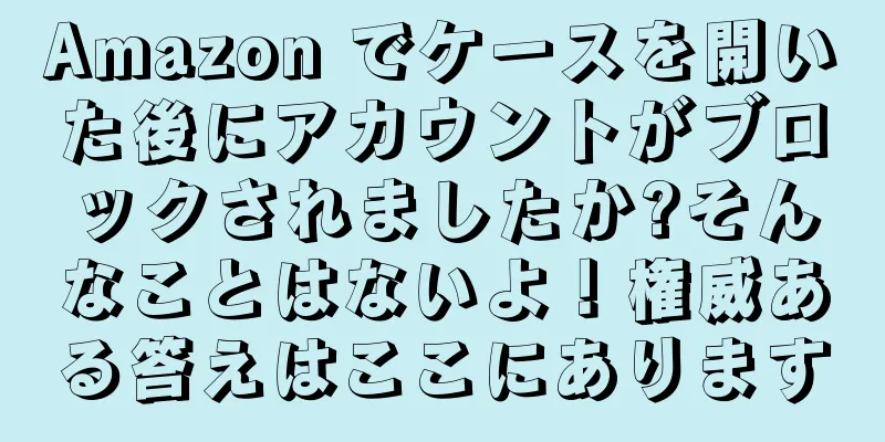 Amazon でケースを開いた後にアカウントがブロックされましたか?そんなことはないよ！権威ある答えはここにあります