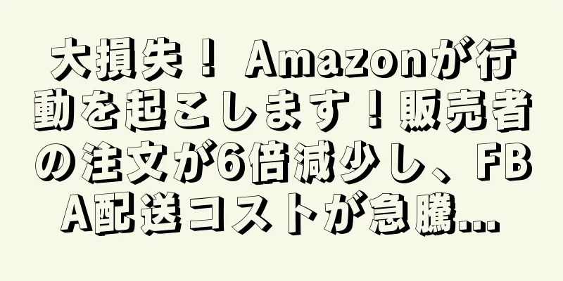 大損失！ Amazonが行動を起こします！販売者の注文が6倍減少し、FBA配送コストが急騰...