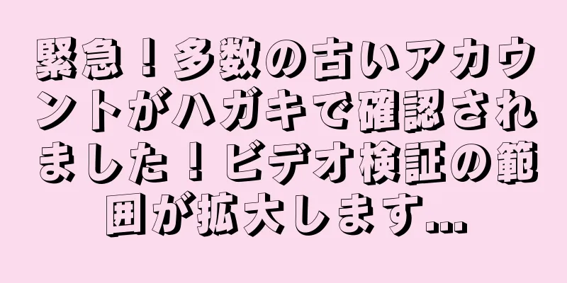 緊急！多数の古いアカウントがハガキで確認されました！ビデオ検証の範囲が拡大します...