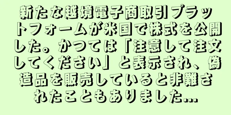 新たな越境電子商取引プラットフォームが米国で株式を公開した。かつては「注意して注文してください」と表示され、偽造品を販売していると非難されたこともありました...