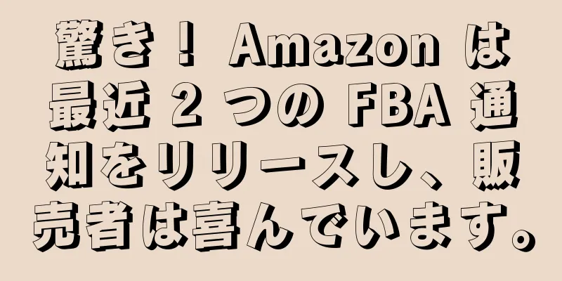 驚き！ Amazon は最近 2 つの FBA 通知をリリースし、販売者は喜んでいます。