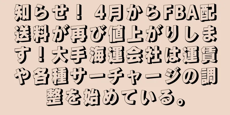 知らせ！ 4月からFBA配送料が再び値上がりします！大手海運会社は運賃や各種サーチャージの調整を始めている。